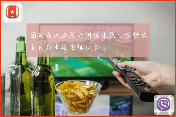 国足在大连展开训练朱辰杰伤势恢复良好重返合练状态