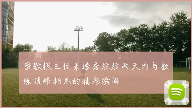 密歇根三位乐透秀短短两天内与教练顶峰相见的精彩瞬间