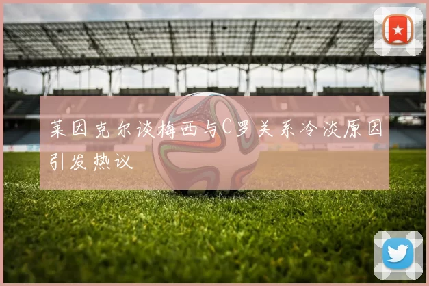 莱因克尔谈梅西与C罗关系冷淡原因引发热议