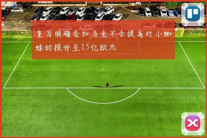 皇马明确告知马竞不会提高对小蜘蛛的报价至15亿欧元