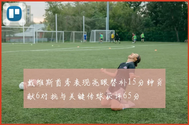 戴维斯首秀表现亮眼替补15分钟贡献6对抗与关键传球获评65分